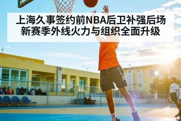 上海久事签约前NBA后卫补强后场 新赛季外线火力与组织全面升级