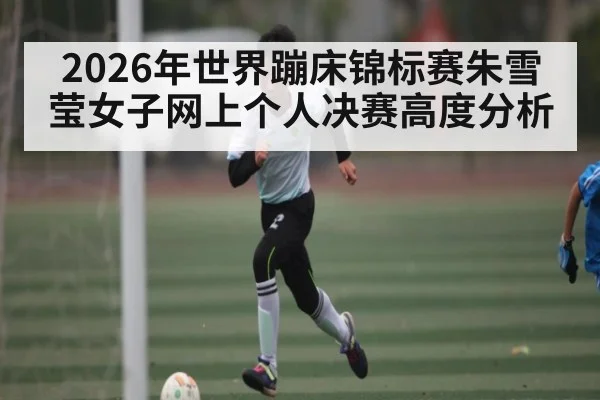 2026年世界蹦床锦标赛朱雪莹女子网上个人决赛高度分析