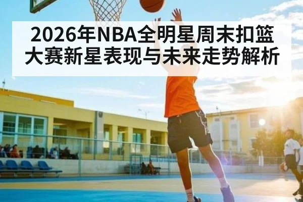 2026年NBA全明星周末扣篮大赛新星表现与未来走势解析