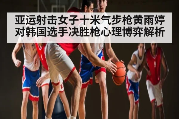 亚运射击女子十米气步枪黄雨婷对韩国选手决胜枪心理博弈解析