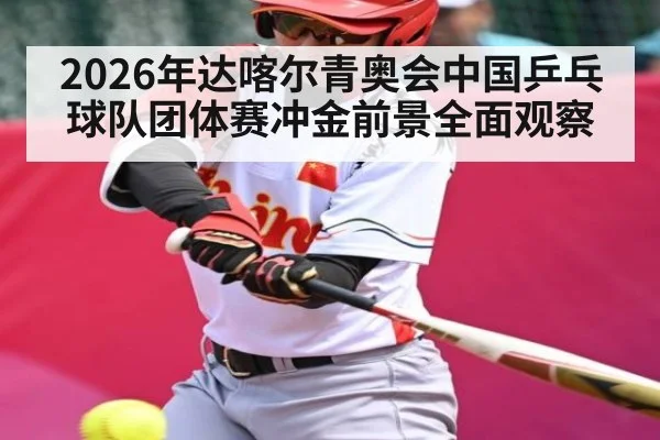 2026年达喀尔青奥会中国乒乓球队团体赛冲金前景全面观察