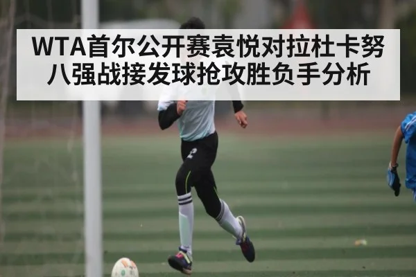 WTA首尔公开赛袁悦对拉杜卡努八强战接发球抢攻胜负手分析
